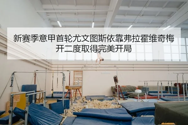 新赛季意甲首轮尤文图斯依靠弗拉霍维奇梅开二度取得完美开局